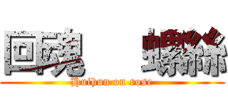 回魂     螺絲 (Huihun on rose)