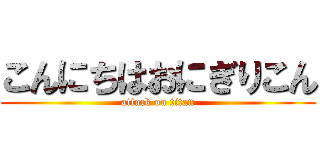 こんにちはおにぎりこん (attack on titan)