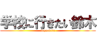 学校に行きたい鈴木 (fuyuakita)