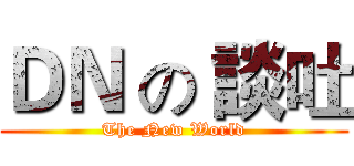 ＤＮ の 談吐 (The New World)
