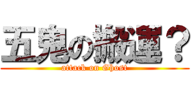 五鬼の搬運？ (attack on Ghost)