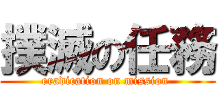 撲滅の任務 (eradication on mission )