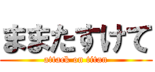 ままたすけて (attack on titan)