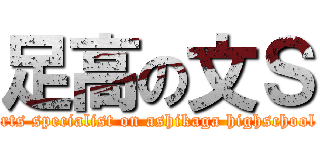 足高の文Ｓ (arts specialist on ashikaga highschool )