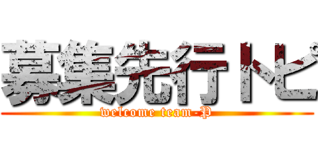 募集先行トピ (welcome team-P)