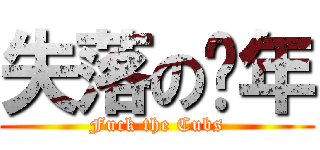 失落の骚年 (Fuck the Cubs)