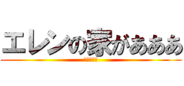 エレンの家があああ (イェーガー)