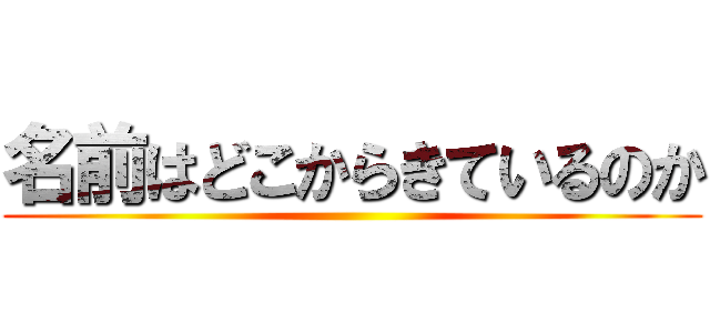 名前はどこからきているのか ()