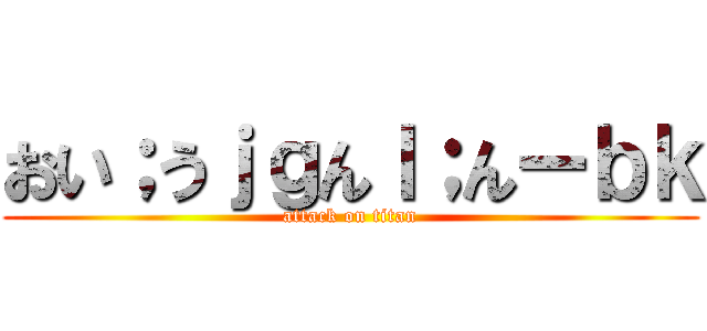 おい；うｊｇんｌ；んーｂｋ (attack on titan)