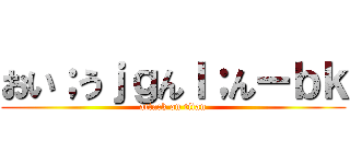 おい；うｊｇんｌ；んーｂｋ (attack on titan)