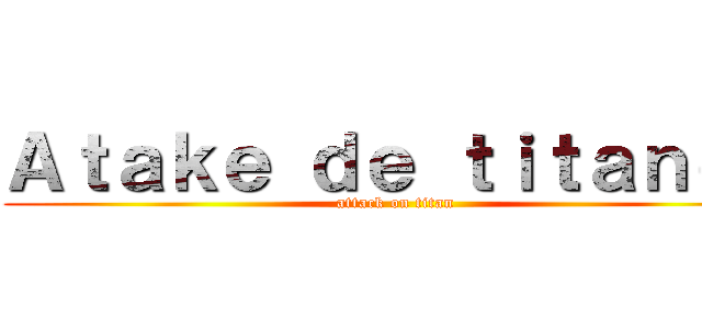 Ａｔａｋｅ ｄｅ ｔｉｔａｎｅｓ (attack on titan)