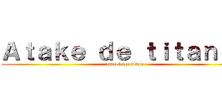 Ａｔａｋｅ ｄｅ ｔｉｔａｎｅｓ (attack on titan)