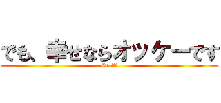 でも、幸せならオッケーです (Do it!)