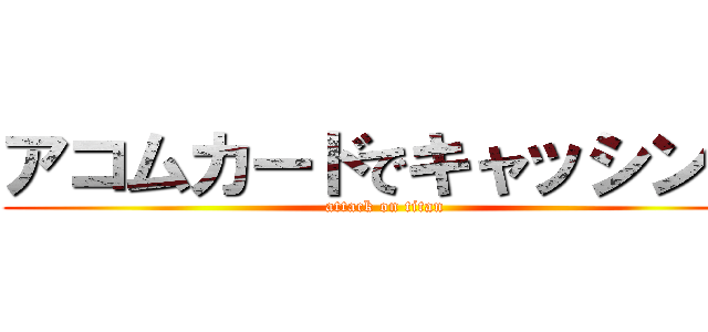 アコムカードでキャッシング (attack on titan)