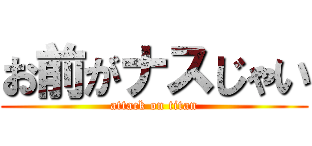 お前がナスじゃい (attack on titan)