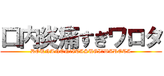口内炎痛すぎワロタ (KOUNANEN　ITASUGI　WAROTA)