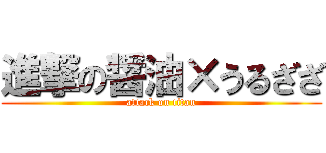 進撃の醤油×うるざざ (attack on titan)