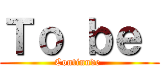 Ｔｏ ｂｅ  (Continude )