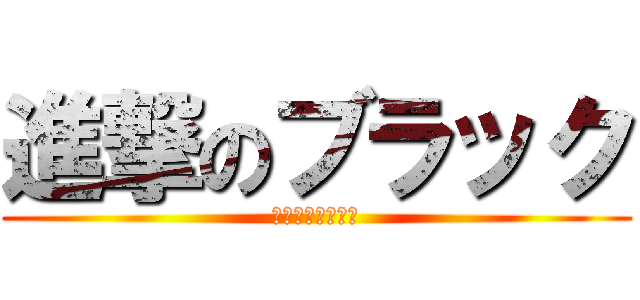 進撃のブラック (登録よろしくです)