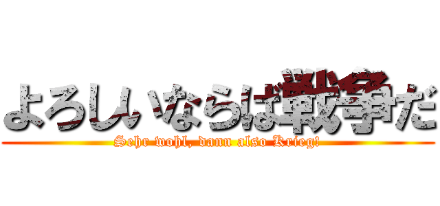 よろしいならば戦争だ (Sehr wohl, dann also Krieg!)