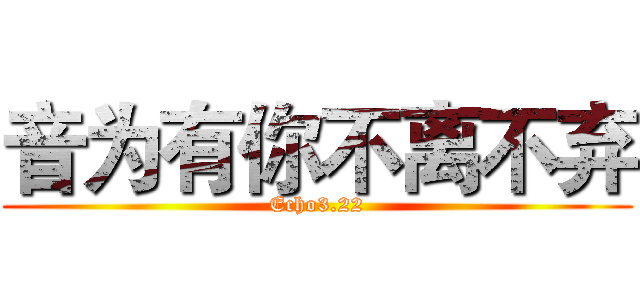 音为有你不离不弃 (Echo3.22)