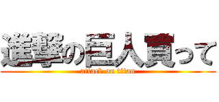 進撃の巨人買って (attack on titan)