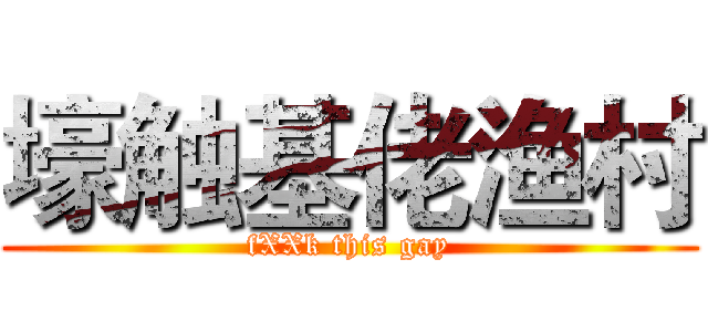 壕触基佬渔村 (fXXk this gay)