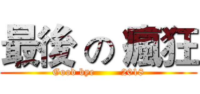 最後 の 瘋狂 (Good bye        2018)