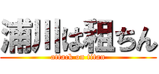 浦川は租ちん (attack on titan)