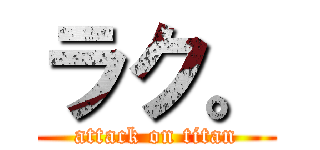 ラク。 (attack on titan)