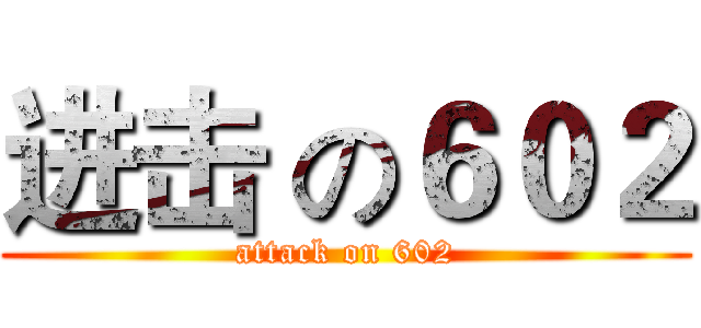 进击 の６０２ (attack on 602)