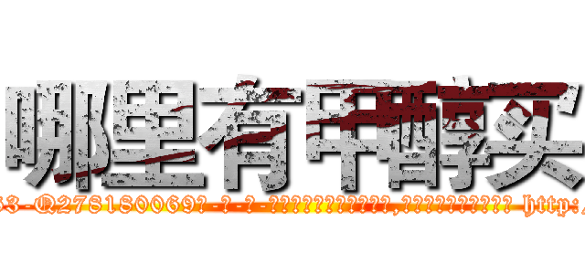 哪里有甲醇买 (哪里有甲醇买【电-186x2687x6963-Q278180069元-吉-药-业】我们做的是长期生意,靠的是老客户长期支持 http://sngk.net/NMfTTf
)