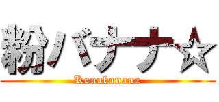 粉バナナ☆ (Konabanana)