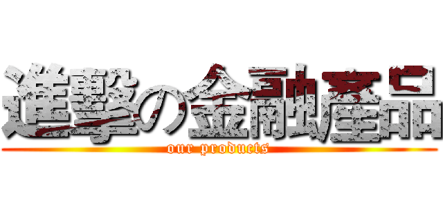 進擊の金融產品 (our products)