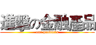 進擊の金融產品 (our products)