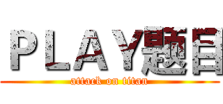 ＰＬＡＹ题目 (attack on titan)