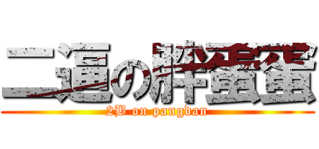 二逼の胖蛋蛋 (2B on pangdan)