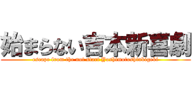 始まらない吉本新喜劇 (escape from the not start Yoshimotoshinkigeki)