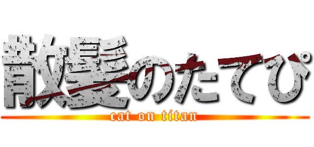 散髪のたてぴ (cat on titan)