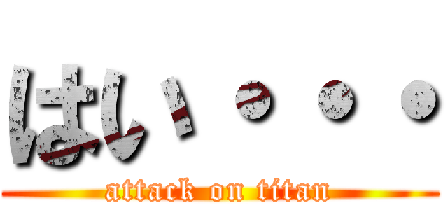 はい・・・ (attack on titan)