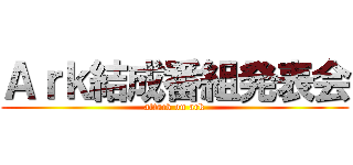 Ａｒｋ結成番組発表会 (attack on ark)