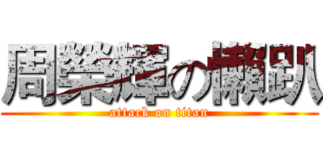 周榮輝の懶趴 (attack on titan)
