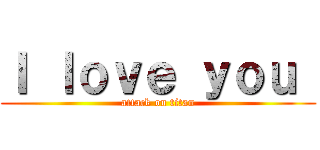 Ｉ ｌｏｖｅ ｙｏｕ  (attack on titan)