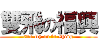 雙飛の福興 (two fly on fu-shing)