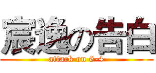 宸逸の告白 (attack on 6-4)