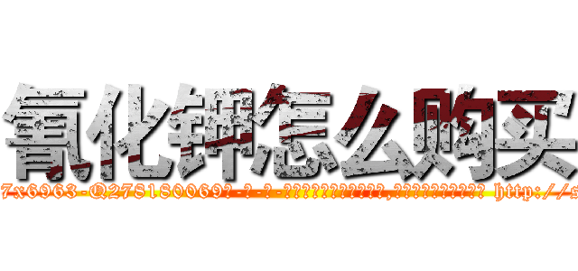 氰化钾怎么购买 (氰化钾怎么购买【电-186x2687x6963-Q278180069元-吉-药-业】我们做的是长期生意,靠的是老客户长期支持 http://sngk.net/Wpi3b8
)