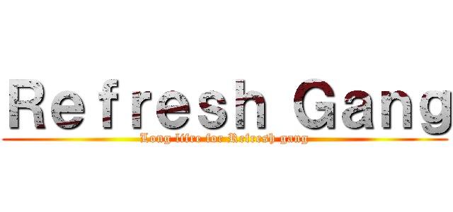 Ｒｅｆｒｅｓｈ Ｇａｎｇ (Long lifre for Refresh gang)