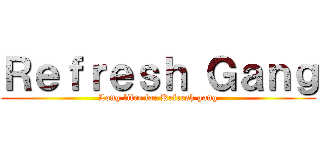 Ｒｅｆｒｅｓｈ Ｇａｎｇ (Long lifre for Refresh gang)