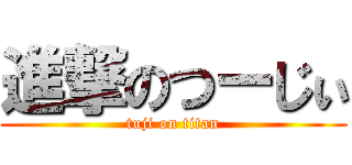 進撃のつーじぃ (tuji on titan)