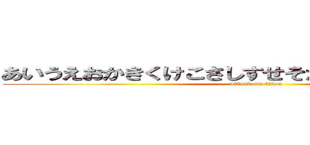 あいうえおかきくけこさしすせそたちつてとなにぬねの (attack on titan)